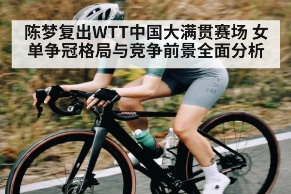 陈梦复出WTT中国大满贯赛场 女单争冠格局与竞争前景全面分析