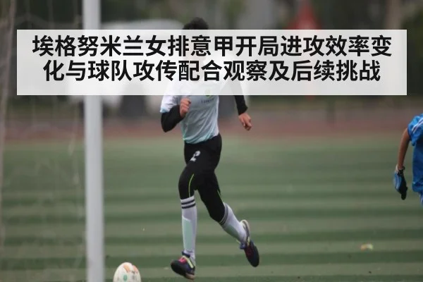埃格努米兰女排意甲开局进攻效率变化与球队攻传配合观察及后续挑战