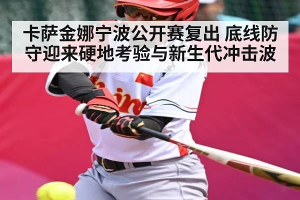 卡萨金娜宁波公开赛复出 底线防守迎来硬地考验与新生代冲击波
